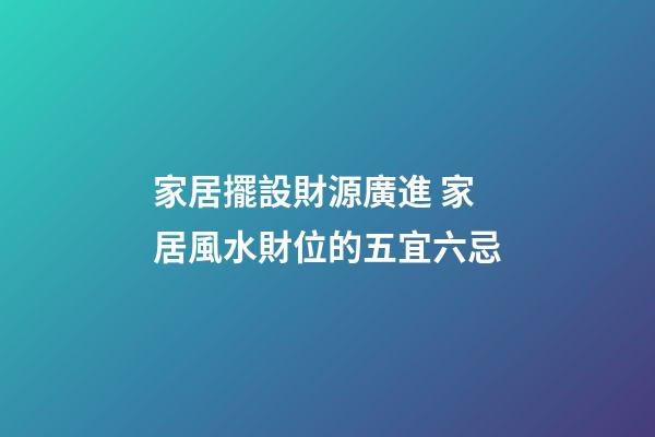 家居擺設財源廣進 家居風水財位的五宜六忌
